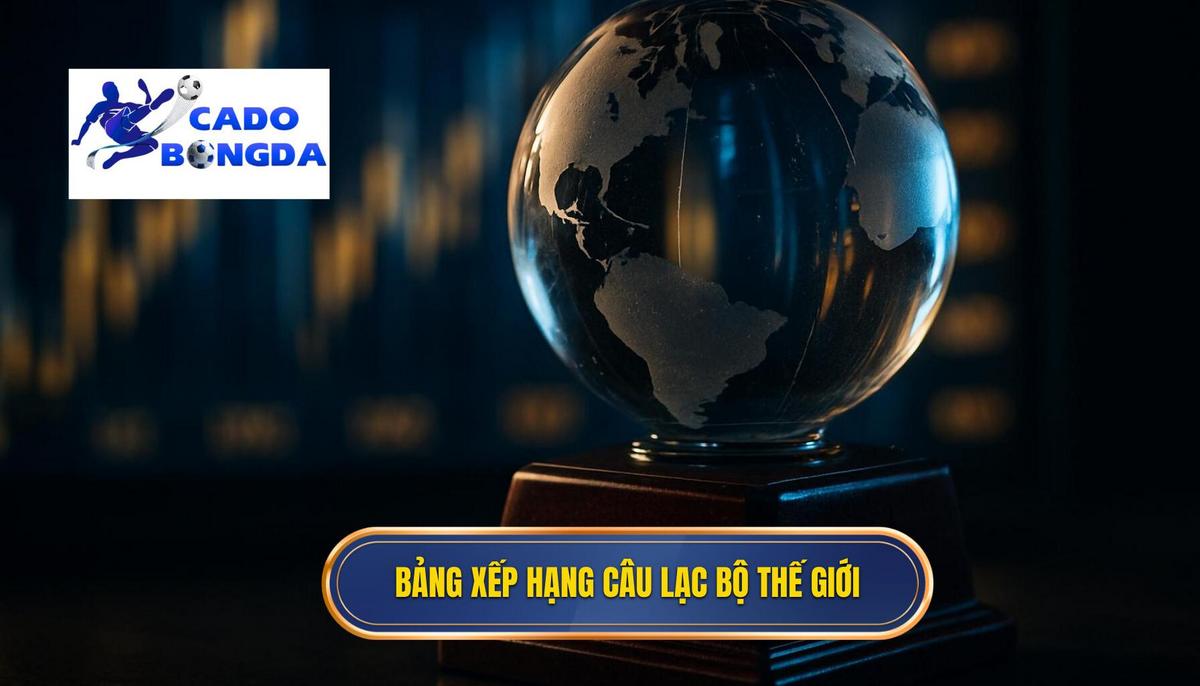 Bảng xếp hạng Top Câu Lạc Bộ Mạnh Nhất Thế Giới