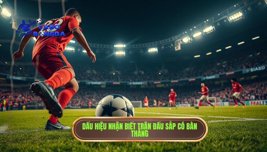 Trận đấu bắt đầu có mùi bàn thắng: Nghệ thuật đọc trận đấu của các cao thủ 2 Các dấu hiệu nhận biết trận đấu bắt đầu có mùi bàn thắng